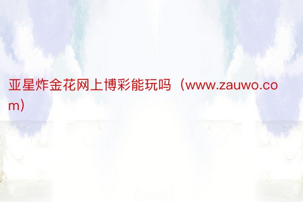 亚星炸金花网上博彩能玩吗（www.zauwo.com）