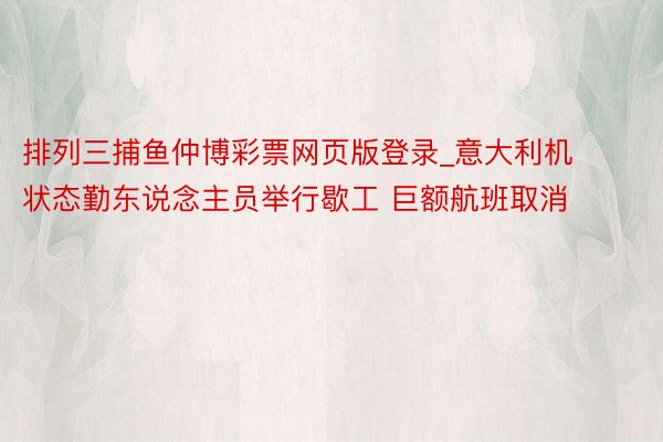 排列三捕鱼仲博彩票网页版登录_意大利机状态勤东说念主员举行歇工 巨额航班取消