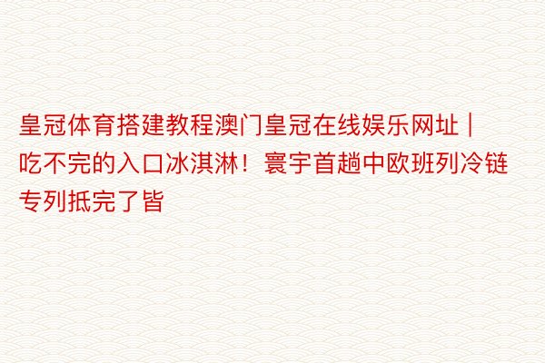 皇冠体育搭建教程澳门皇冠在线娱乐网址 | 吃不完的入口冰淇淋！寰宇首趟中欧班列冷链专列抵完了皆