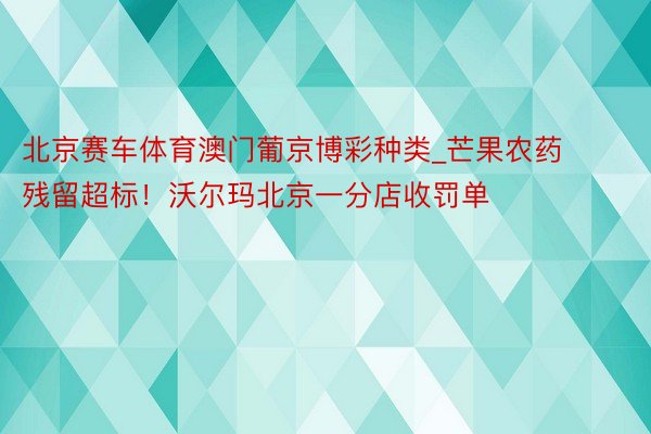 北京赛车体育澳门葡京博彩种类_芒果农药残留超标！沃尔玛北京一分店收罚单