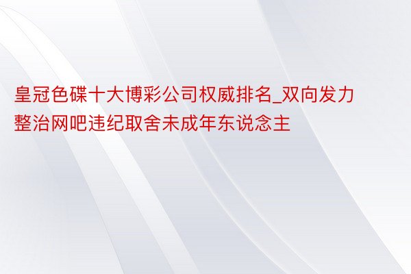 皇冠色碟十大博彩公司权威排名_双向发力整治网吧违纪取舍未成年东说念主