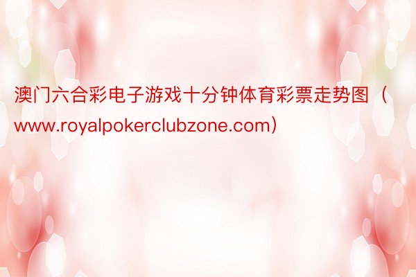 澳门六合彩电子游戏十分钟体育彩票走势图（www.royalpokerclubzone.com）