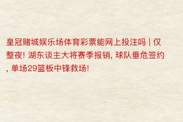 皇冠赌城娱乐场体育彩票能网上投注吗 | 仅整夜! 湖东谈主大将赛季报销, 球队垂危签约, 单场29篮板中锋救场!