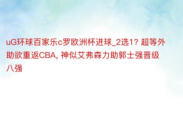 uG环球百家乐c罗欧洲杯进球_2选1? 超等外助欲重返CBA, 神似艾弗森力助郭士强晋级八强