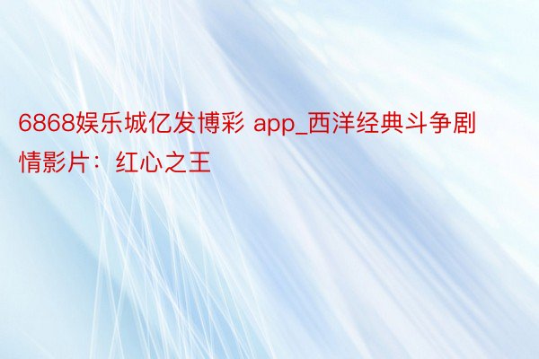 6868娱乐城亿发博彩 app_西洋经典斗争剧情影片：红心之王