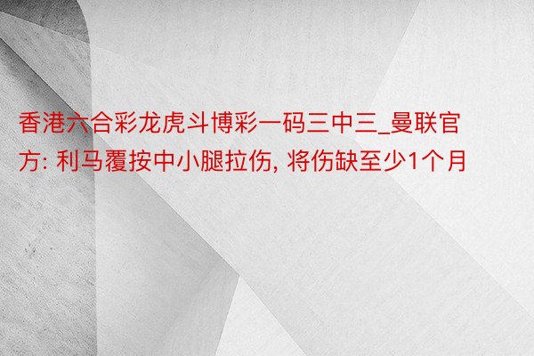 香港六合彩龙虎斗博彩一码三中三_曼联官方: 利马覆按中小腿拉伤, 将伤缺至少1个月