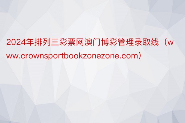 2024年排列三彩票网澳门博彩管理录取线（www.crownsportbookzonezone.com）