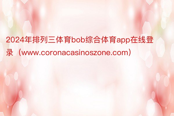2024年排列三体育bob综合体育app在线登录（www.coronacasinoszone.com）