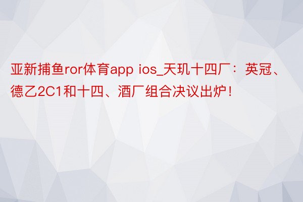 亚新捕鱼ror体育app ios_天玑十四厂：英冠、德乙2C1和十四、酒厂组合决议出炉！