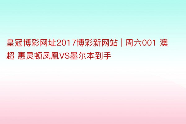 皇冠博彩网址2017博彩新网站 | 周六001 澳超 惠灵顿凤凰VS墨尔本到手