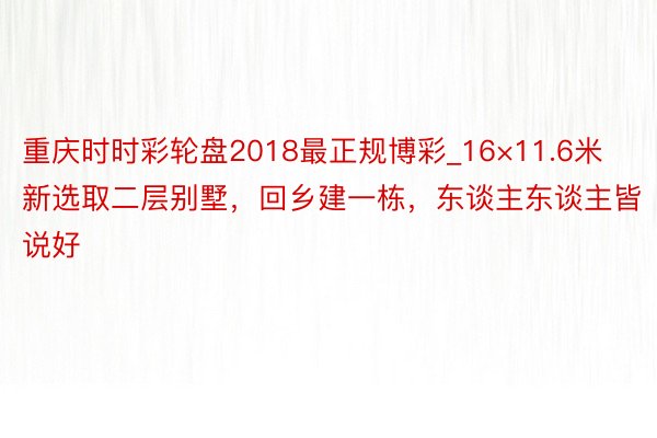 重庆时时彩轮盘2018最正规博彩_16×11.6米新选取二层别墅，回乡建一栋，东谈主东谈主皆说好