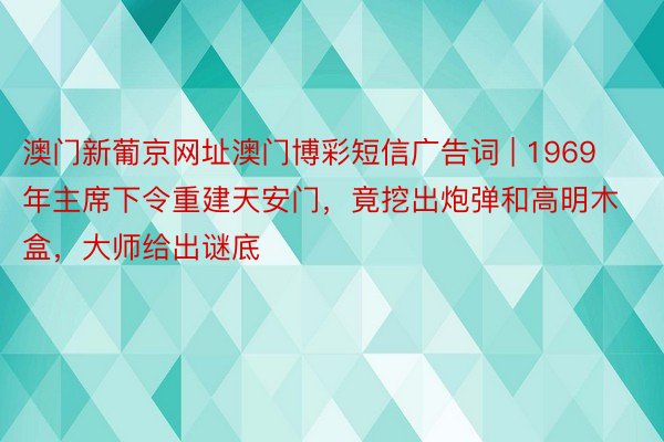 澳门新葡京网址澳门博彩短信广告词 | 1969年主席下令重建天安门，竟挖出炮弹和高明木盒，大师给出谜底