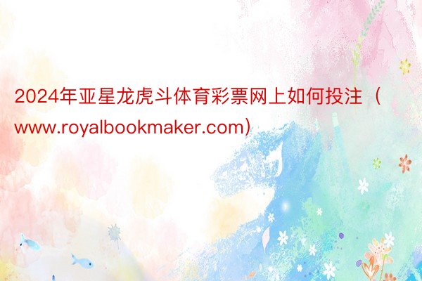 2024年亚星龙虎斗体育彩票网上如何投注（www.royalbookmaker.com）