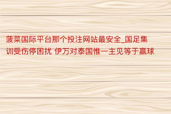 菠菜国际平台那个投注网站最安全_国足集训受伤停困扰 伊万对泰国惟一主见等于赢球