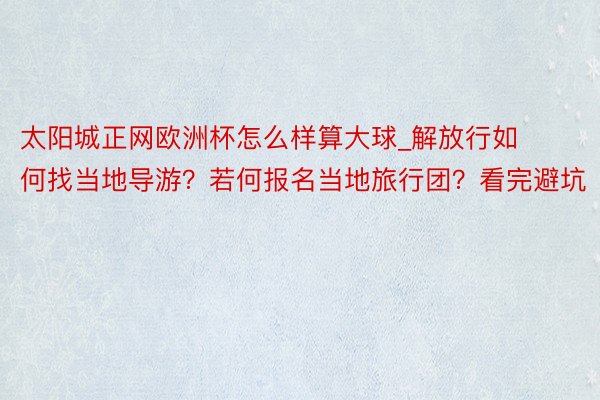 太阳城正网欧洲杯怎么样算大球_解放行如何找当地导游？若何报名当地旅行团？看完避坑