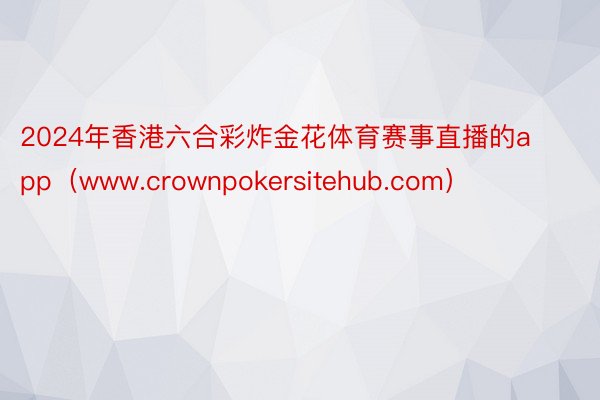 2024年香港六合彩炸金花体育赛事直播的app（www.crownpokersitehub.com）