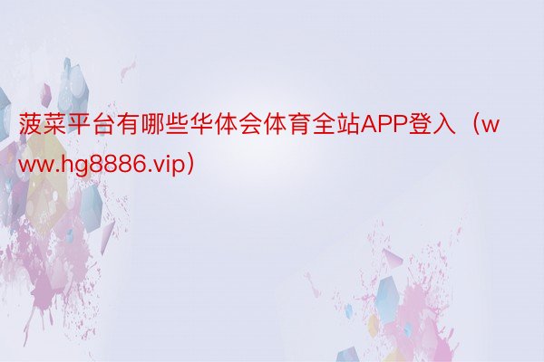 菠菜平台有哪些华体会体育全站APP登入（www.hg8886.vip）