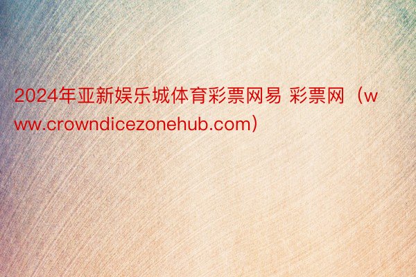 2024年亚新娱乐城体育彩票网易 彩票网（www.crowndicezonehub.com）