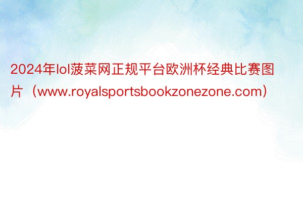 2024年lol菠菜网正规平台欧洲杯经典比赛图片（www.royalsportsbookzonezone.com）