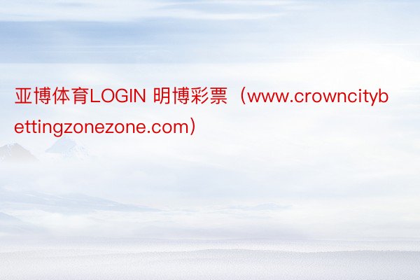 亚博体育LOGIN 明博彩票（www.crowncitybettingzonezone.com）