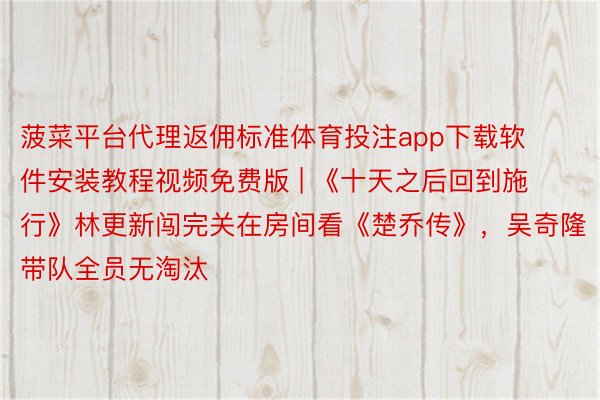 菠菜平台代理返佣标准体育投注app下载软件安装教程视频免费版 | 《十天之后回到施行》林更新闯完关在