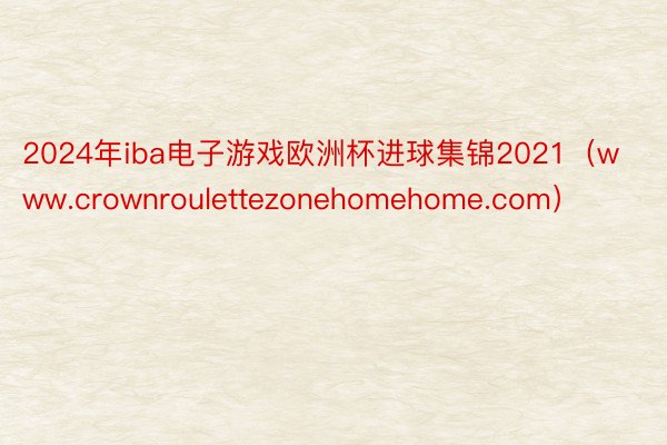 2024年iba电子游戏欧洲杯进球集锦2021（www.crownroulettezonehomeh