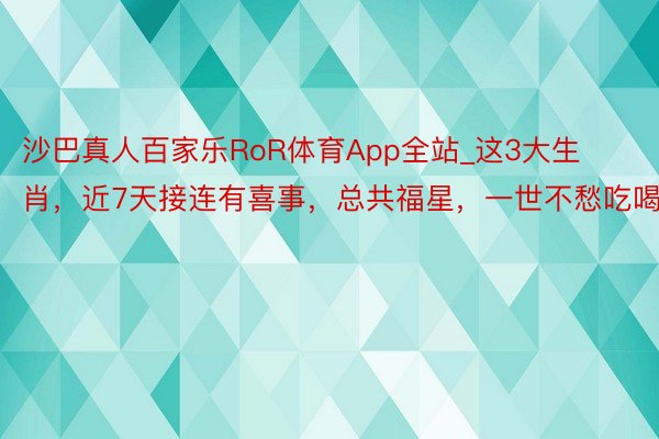 沙巴真人百家乐RoR体育App全站_这3大生肖，近7天接连有喜事，总共福星，一世不愁吃喝！