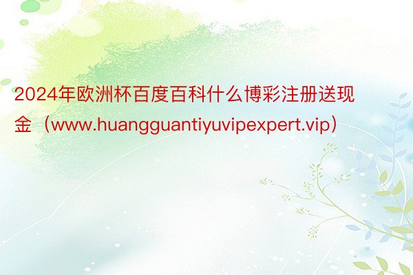 2024年欧洲杯百度百科什么博彩注册送现金（www.huangguantiyuvipexpert.v