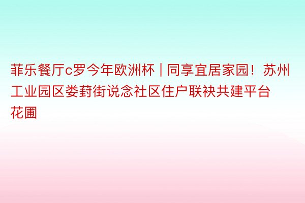 菲乐餐厅c罗今年欧洲杯 | 同享宜居家园！苏州工业园区娄葑街说念社区住户联袂共建平台花圃