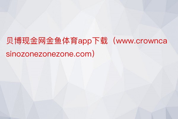 贝博现金网金鱼体育app下载（www.crowncasinozonezonezone.com）