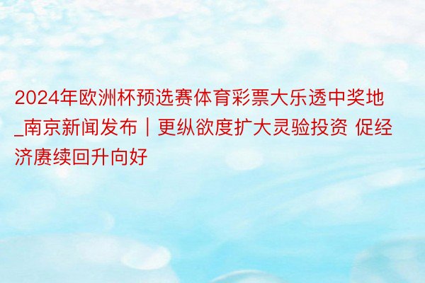 2024年欧洲杯预选赛体育彩票大乐透中奖地_南京新闻发布｜更纵欲度扩大灵验投资 促经济赓续回升向好