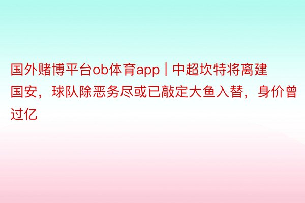 国外赌博平台ob体育app | 中超坎特将离建国安，球队除恶务尽或已敲定大鱼入替，身价曾过亿