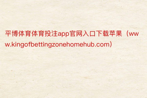 平博体育体育投注app官网入口下载苹果（www.kingofbettingzonehomehub.c