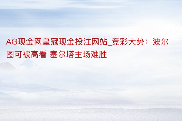 AG现金网皇冠现金投注网站_竞彩大势：波尔图可被高看 塞尔塔主场难胜