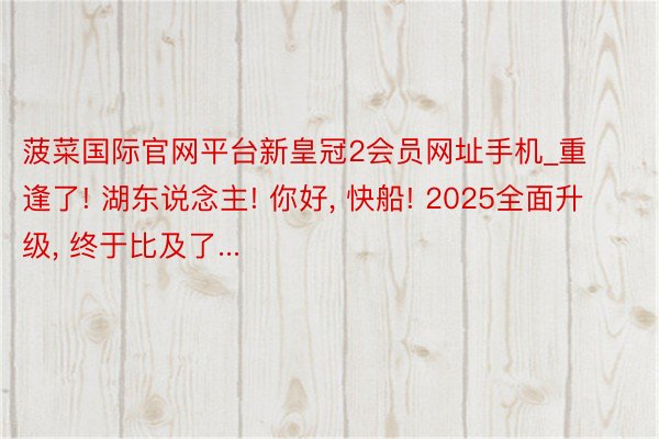 菠菜国际官网平台新皇冠2会员网址手机_重逢了! 湖东说念主! 你好, 快船! 2025全面升级, 终