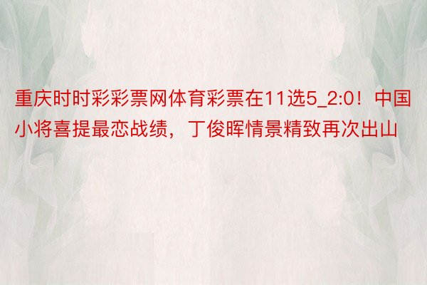 重庆时时彩彩票网体育彩票在11选5_2:0！中国小将喜提最恋战绩，丁俊晖情景精致再次出山