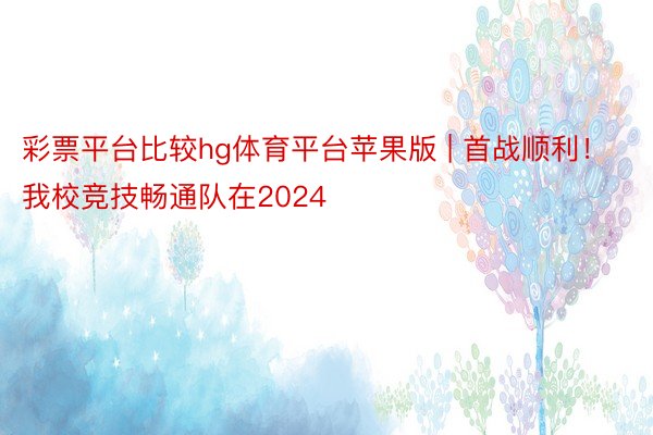 彩票平台比较hg体育平台苹果版 | 首战顺利！我校竞技畅通队在2024