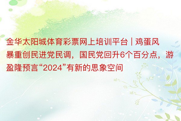 金华太阳城体育彩票网上培训平台 | 鸡蛋风暴重创民进党民调，国民党回升6个百分点，游盈隆预言“202