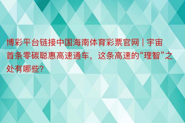 博彩平台链接中国海南体育彩票官网 | 宇宙首条零碳聪惠高速通车，这条高速的“理智”之处有哪些？