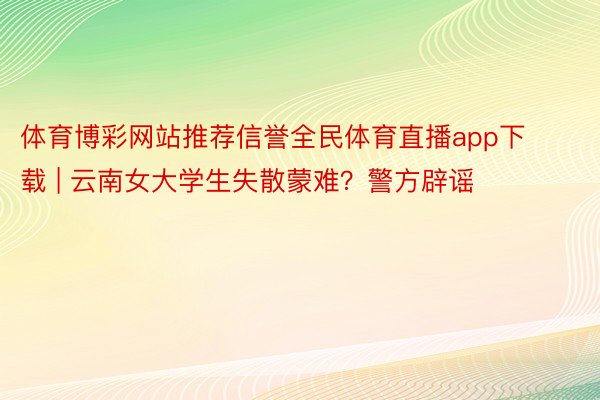 体育博彩网站推荐信誉全民体育直播app下载 | 云南女大学生失散蒙难？警方辟谣