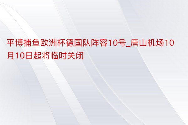 平博捕鱼欧洲杯德国队阵容10号_唐山机场10月10日起将临时关闭