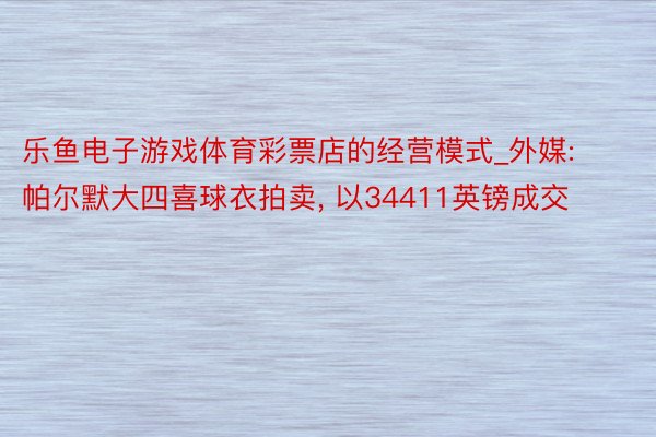 乐鱼电子游戏体育彩票店的经营模式_外媒: 帕尔默大四喜球衣拍卖, 以34411英镑成交