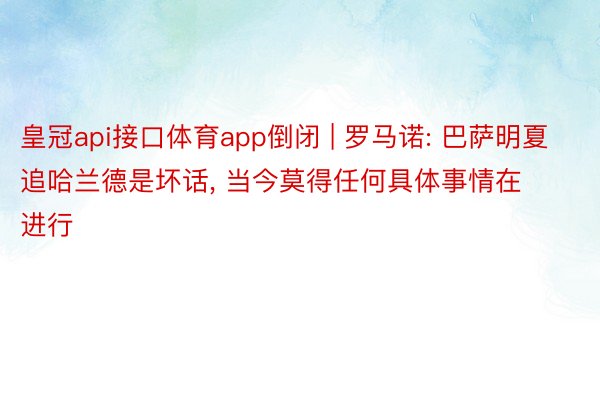 皇冠api接口体育app倒闭 | 罗马诺: 巴萨明夏追哈兰德是坏话, 当今莫得任何具体事情在进行