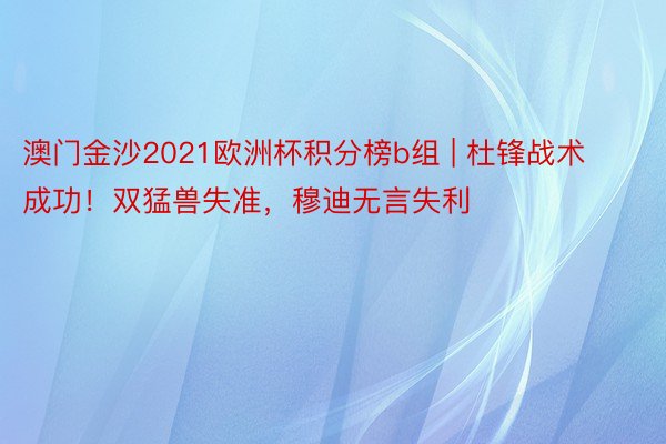 澳门金沙2021欧洲杯积分榜b组 | 杜锋战术成功！双猛兽失准，穆迪无言失利