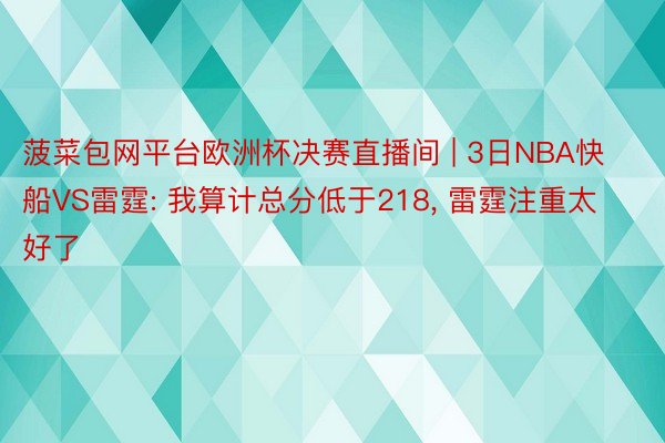 菠菜包网平台欧洲杯决赛直播间 | 3日NBA快船VS雷霆: 我算计总分低于218, 雷霆注重太好了