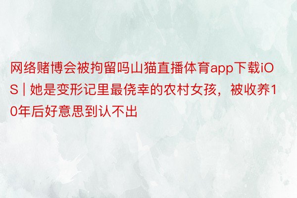 网络赌博会被拘留吗山猫直播体育app下载iOS | 她是变形记里最侥幸的农村女孩，被收养10年后好意