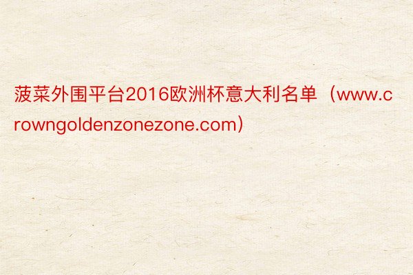 菠菜外围平台2016欧洲杯意大利名单（www.crowngoldenzonezone.com）