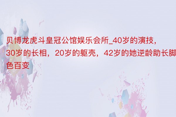 贝博龙虎斗皇冠公馆娱乐会所_40岁的演技，30岁的长相，20岁的躯壳，42岁的她逆龄助长脚色百变