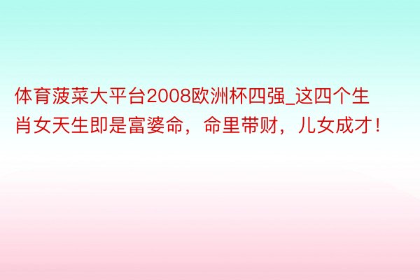 体育菠菜大平台2008欧洲杯四强_这四个生肖女天生即是富婆命，命里带财，儿女成才！