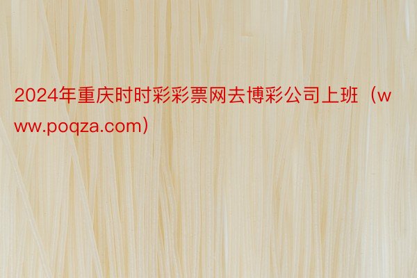 2024年重庆时时彩彩票网去博彩公司上班（www.poqza.com）